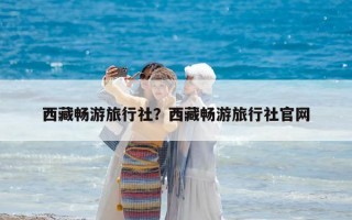 西藏畅游旅行社？西藏畅游旅行社官网