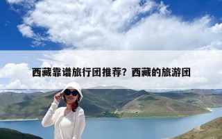 西藏靠谱旅行团推荐？西藏的旅游团