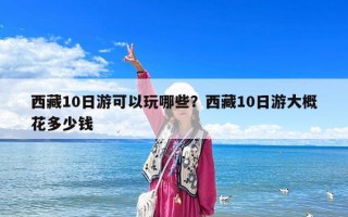 西藏10日游可以玩哪些？西藏10日游大概花多少钱