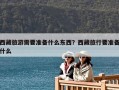 西藏旅游需要准备什么东西？西藏旅行要准备什么