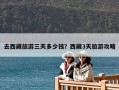 去西藏旅游三天多少钱？西藏3天旅游攻略