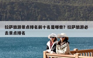 拉萨旅游景点排名前十名是哪些？拉萨旅游必去景点排名