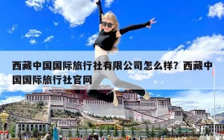 西藏中国国际旅行社有限公司怎么样？西藏中国国际旅行社官网