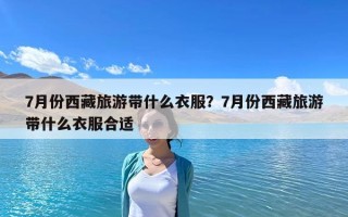 7月份西藏旅游带什么衣服？7月份西藏旅游带什么衣服合适