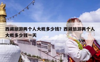 西藏旅游两个人大概多少钱？西藏旅游两个人大概多少钱一天