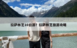 拉萨林芝10日游？拉萨林芝旅游攻略