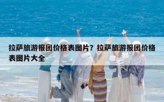 拉萨旅游报团价格表图片？拉萨旅游报团价格表图片大全