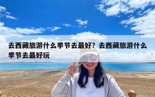 去西藏旅游什么季节去最好？去西藏旅游什么季节去最好玩