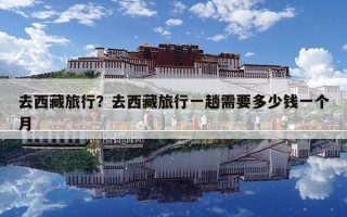 去西藏旅行？去西藏旅行一趟需要多少钱一个月