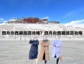 四月份西藏旅游攻略？四月份西藏旅游攻略