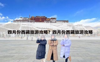 四月份西藏旅游攻略？四月份西藏旅游攻略