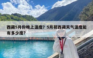 西藏5月份晚上温度？5月初西藏天气温度能有多少度?