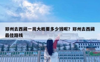 郑州去西藏一周大概要多少钱呢？郑州去西藏最佳路线