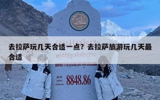 去拉萨玩几天合适一点？去拉萨旅游玩几天最合适