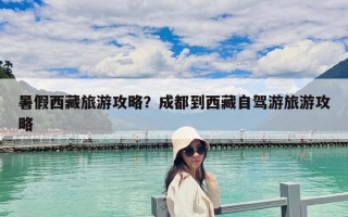 暑假西藏旅游攻略？成都到西藏自驾游旅游攻略