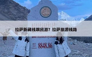 拉萨新藏线跟团游？拉萨旅游线路