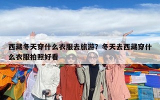 西藏冬天穿什么衣服去旅游？冬天去西藏穿什么衣服拍照好看