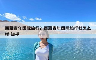 西藏青年国际旅行？西藏青年国际旅行社怎么样 知乎