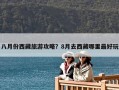 八月份西藏旅游攻略？8月去西藏哪里最好玩