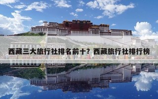 西藏三大旅行社排名前十？西藏旅行社排行榜