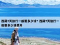 西藏7天旅行一般要多少钱？西藏7天旅行一般要多少钱费用