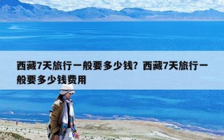 西藏7天旅行一般要多少钱？西藏7天旅行一般要多少钱费用