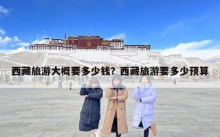 西藏旅游大概要多少钱？西藏旅游要多少预算