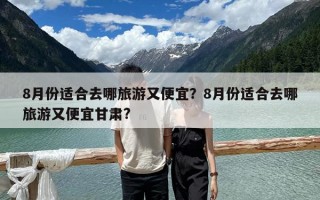 8月份适合去哪旅游又便宜？8月份适合去哪旅游又便宜甘肃?