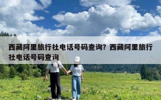 西藏阿里旅行社电话号码查询？西藏阿里旅行社电话号码查询