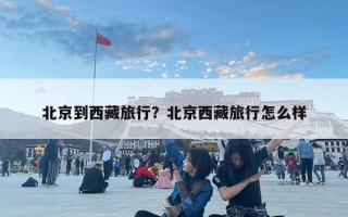 北京到西藏旅行？北京西藏旅行怎么样