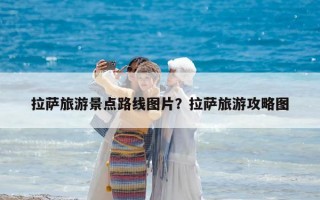 拉萨旅游景点路线图片？拉萨旅游攻略图