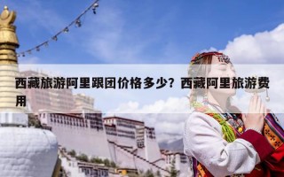 西藏旅游阿里跟团价格多少？西藏阿里旅游费用