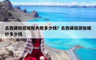 去西藏拍结婚照大概多少钱？去西藏旅游拍婚纱多少钱