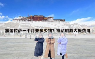 旅游拉萨一个月要多少钱？拉萨旅游大概费用