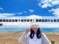 西藏旅游选哪个城市知乎？西藏旅游什么地方好