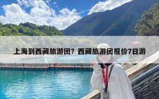 上海到西藏旅游团？西藏旅游团报价7日游