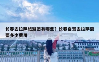 长春去拉萨旅游团有哪些？长春自驾去拉萨需要多少费用