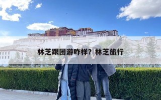 林芝跟团游咋样？林芝旅行