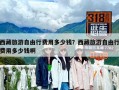 西藏旅游自由行费用多少钱？西藏旅游自由行费用多少钱啊