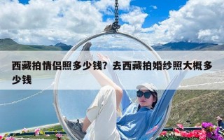 西藏拍情侣照多少钱？去西藏拍婚纱照大概多少钱