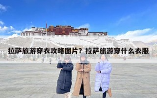 拉萨旅游穿衣攻略图片？拉萨旅游穿什么衣服