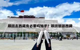 跟团去西藏有必要吗知乎？跟团旅游西藏