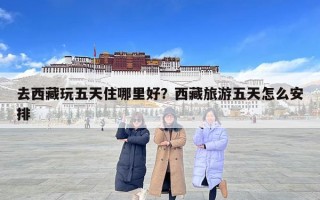 去西藏玩五天住哪里好？西藏旅游五天怎么安排