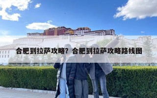 合肥到拉萨攻略？合肥到拉萨攻略路线图