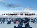 西藏旅游攻略7月份？西藏7月适合旅游吗