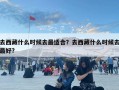 去西藏什么时候去最适合？去西藏什么时候去最好?