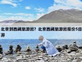 北京到西藏旅游团？北京西藏旅游团报价5日游