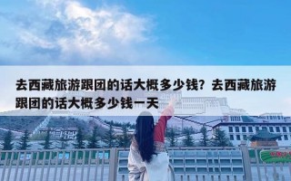 去西藏旅游跟团的话大概多少钱？去西藏旅游跟团的话大概多少钱一天