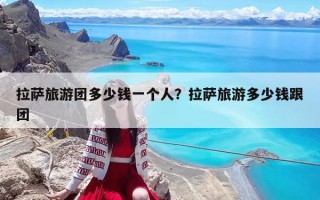 拉萨旅游团多少钱一个人？拉萨旅游多少钱跟团