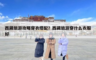 西藏旅游攻略穿衣搭配？西藏旅游穿什么衣服好